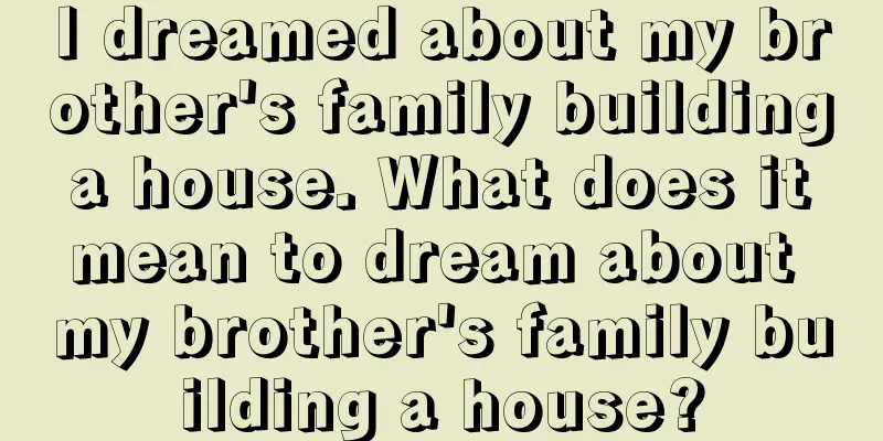 I dreamed about my brother's family building a house. What does it mean to dream about my brother's family building a house?