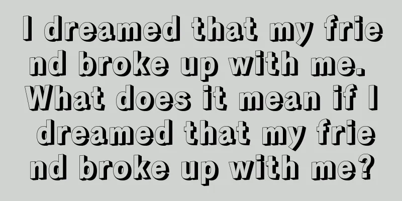 I dreamed that my friend broke up with me. What does it mean if I dreamed that my friend broke up with me?