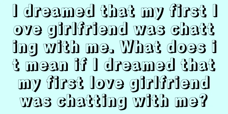 I dreamed that my first love girlfriend was chatting with me. What does it mean if I dreamed that my first love girlfriend was chatting with me?