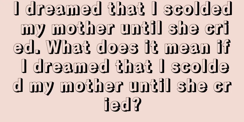 I dreamed that I scolded my mother until she cried. What does it mean if I dreamed that I scolded my mother until she cried?