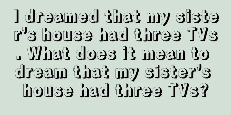 I dreamed that my sister’s house had three TVs. What does it mean to dream that my sister’s house had three TVs?