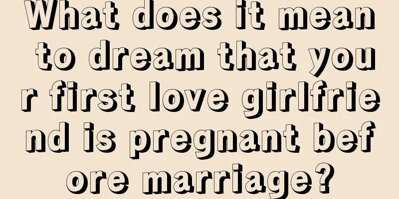 What does it mean to dream that your first love girlfriend is pregnant before marriage?