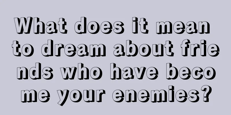 What does it mean to dream about friends who have become your enemies?