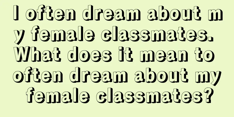 I often dream about my female classmates. What does it mean to often dream about my female classmates?