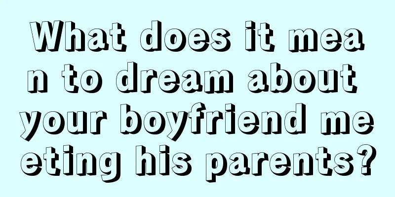 What does it mean to dream about your boyfriend meeting his parents?