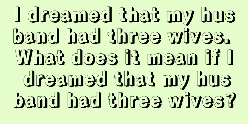 I dreamed that my husband had three wives. What does it mean if I dreamed that my husband had three wives?