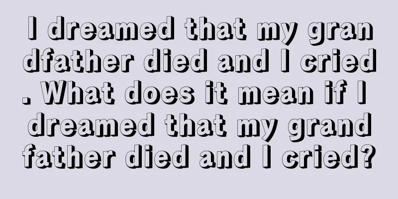 I dreamed that my grandfather died and I cried. What does it mean if I dreamed that my grandfather died and I cried?