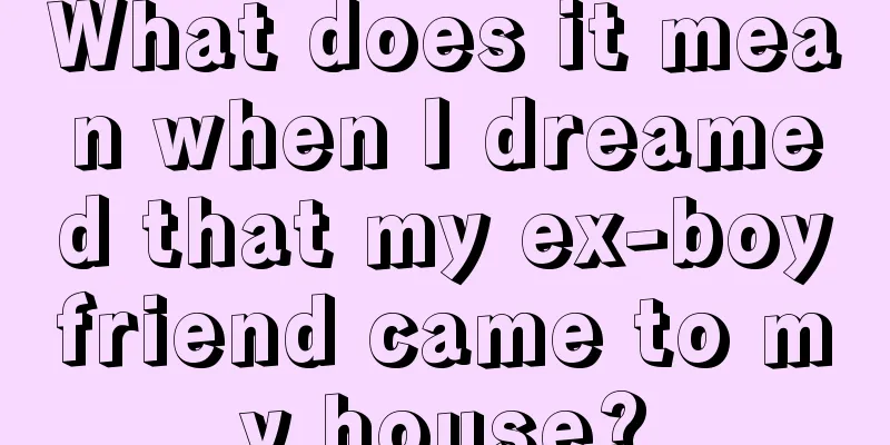 What does it mean when I dreamed that my ex-boyfriend came to my house?