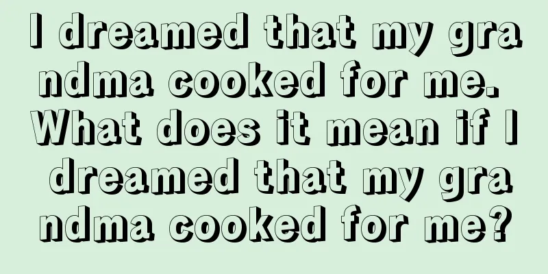 I dreamed that my grandma cooked for me. What does it mean if I dreamed that my grandma cooked for me?