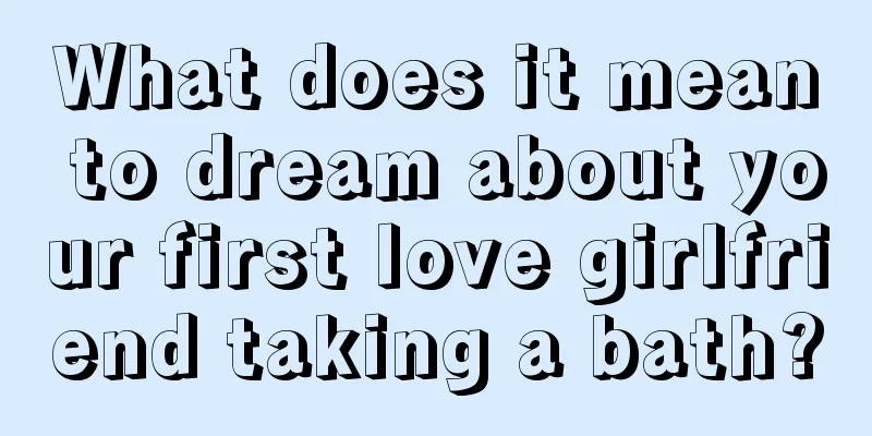 What does it mean to dream about your first love girlfriend taking a bath?