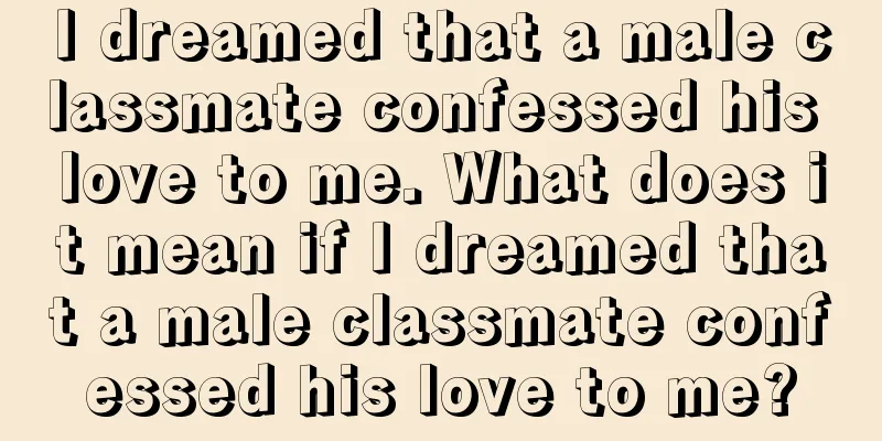 I dreamed that a male classmate confessed his love to me. What does it mean if I dreamed that a male classmate confessed his love to me?