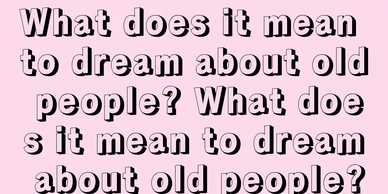 What does it mean to dream about old people? What does it mean to dream about old people?