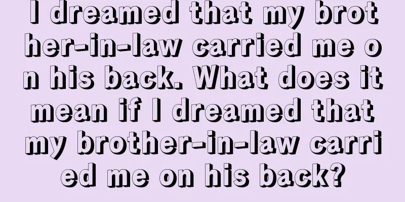 I dreamed that my brother-in-law carried me on his back. What does it mean if I dreamed that my brother-in-law carried me on his back?