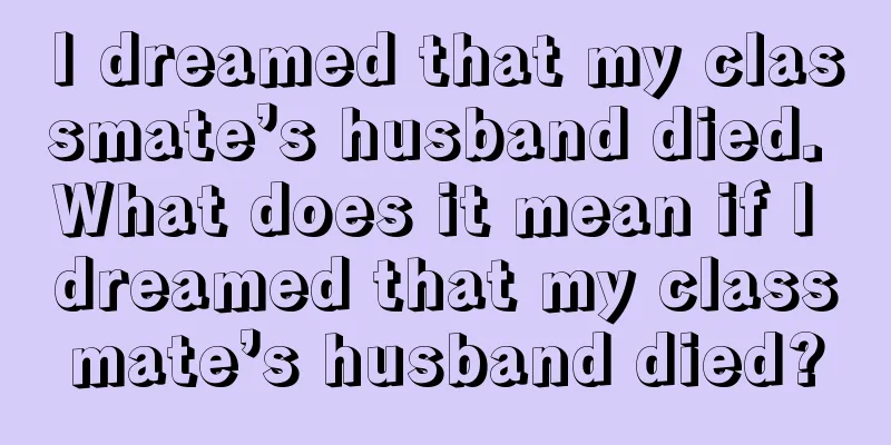 I dreamed that my classmate’s husband died. What does it mean if I dreamed that my classmate’s husband died?