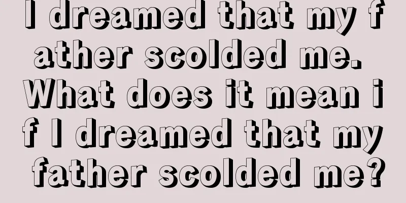 I dreamed that my father scolded me. What does it mean if I dreamed that my father scolded me?