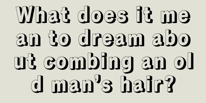 What does it mean to dream about combing an old man’s hair?