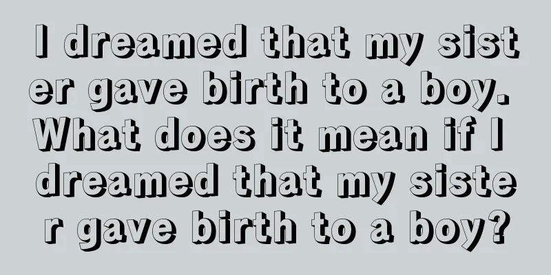 I dreamed that my sister gave birth to a boy. What does it mean if I dreamed that my sister gave birth to a boy?