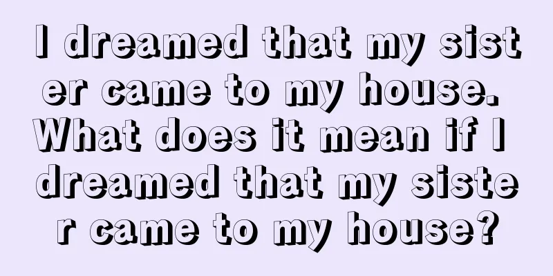 I dreamed that my sister came to my house. What does it mean if I dreamed that my sister came to my house?