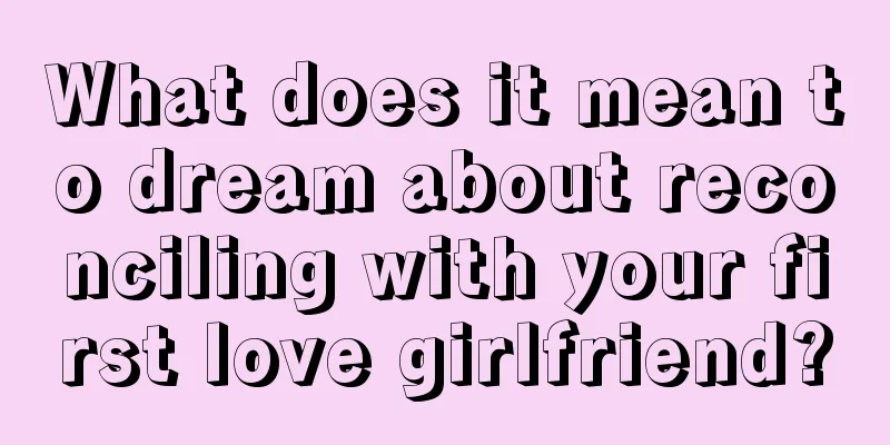 What does it mean to dream about reconciling with your first love girlfriend?