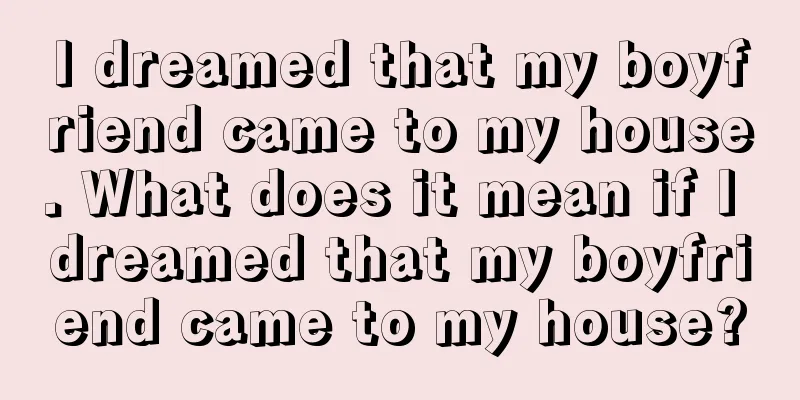 I dreamed that my boyfriend came to my house. What does it mean if I dreamed that my boyfriend came to my house?