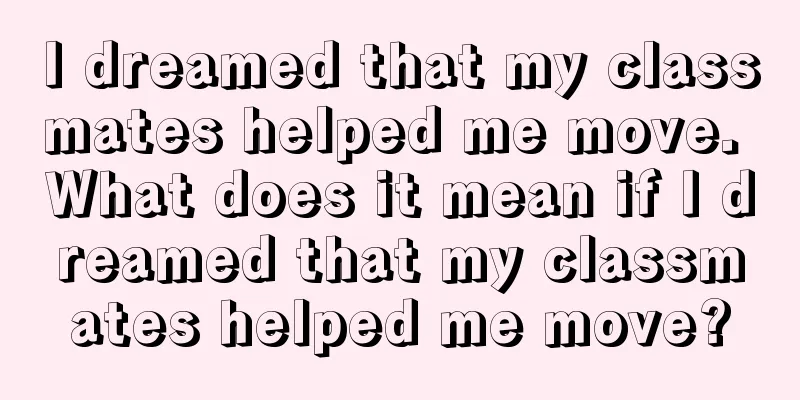 I dreamed that my classmates helped me move. What does it mean if I dreamed that my classmates helped me move?