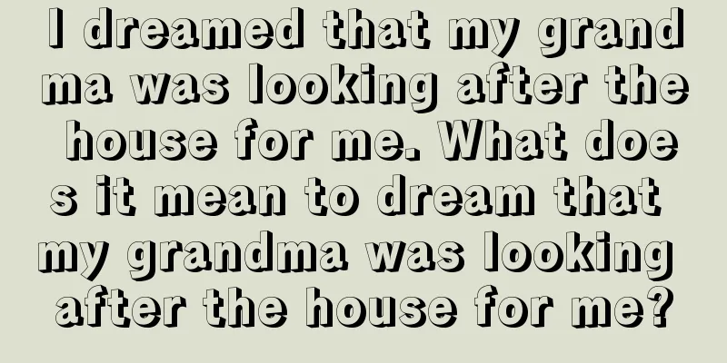 I dreamed that my grandma was looking after the house for me. What does it mean to dream that my grandma was looking after the house for me?