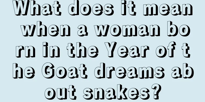 What does it mean when a woman born in the Year of the Goat dreams about snakes?