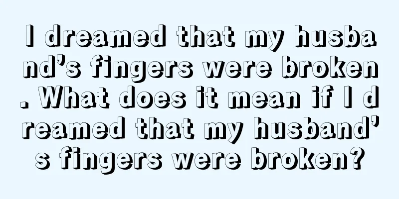 I dreamed that my husband’s fingers were broken. What does it mean if I dreamed that my husband’s fingers were broken?