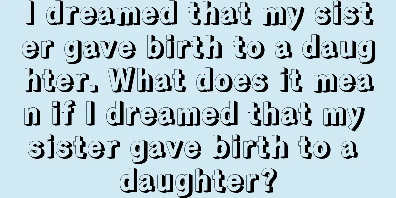 I dreamed that my sister gave birth to a daughter. What does it mean if I dreamed that my sister gave birth to a daughter?