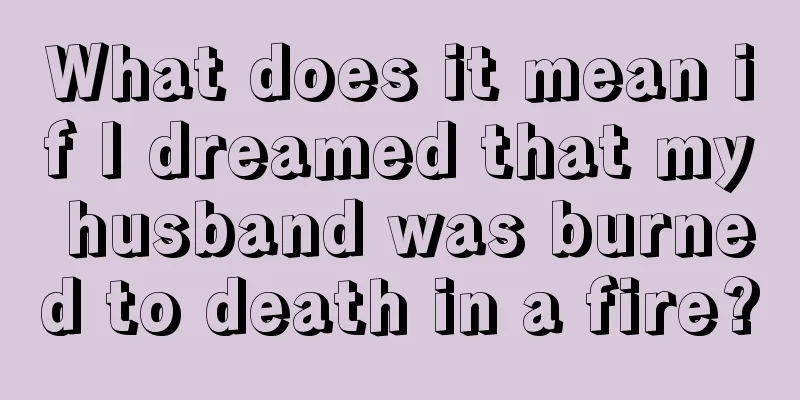 What does it mean if I dreamed that my husband was burned to death in a fire?