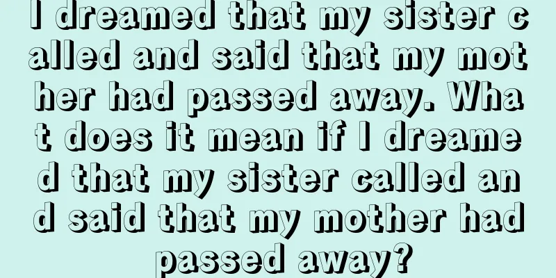 I dreamed that my sister called and said that my mother had passed away. What does it mean if I dreamed that my sister called and said that my mother had passed away?