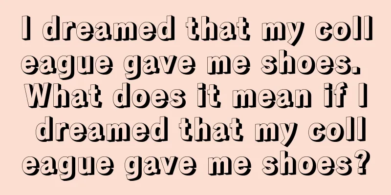 I dreamed that my colleague gave me shoes. What does it mean if I dreamed that my colleague gave me shoes?