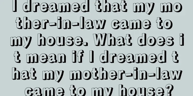 I dreamed that my mother-in-law came to my house. What does it mean if I dreamed that my mother-in-law came to my house?