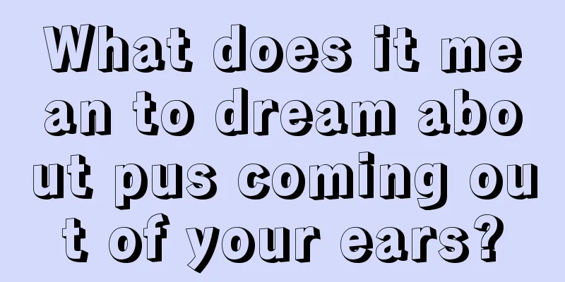 What does it mean to dream about pus coming out of your ears?