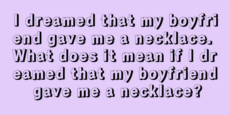 I dreamed that my boyfriend gave me a necklace. What does it mean if I dreamed that my boyfriend gave me a necklace?