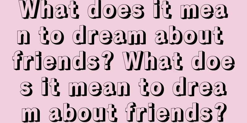 What does it mean to dream about friends? What does it mean to dream about friends?