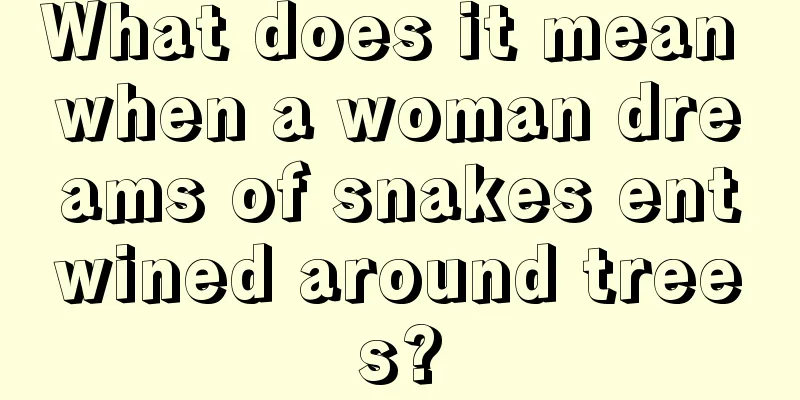 What does it mean when a woman dreams of snakes entwined around trees?