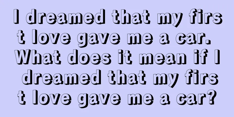 I dreamed that my first love gave me a car. What does it mean if I dreamed that my first love gave me a car?