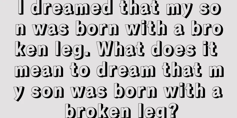 I dreamed that my son was born with a broken leg. What does it mean to dream that my son was born with a broken leg?