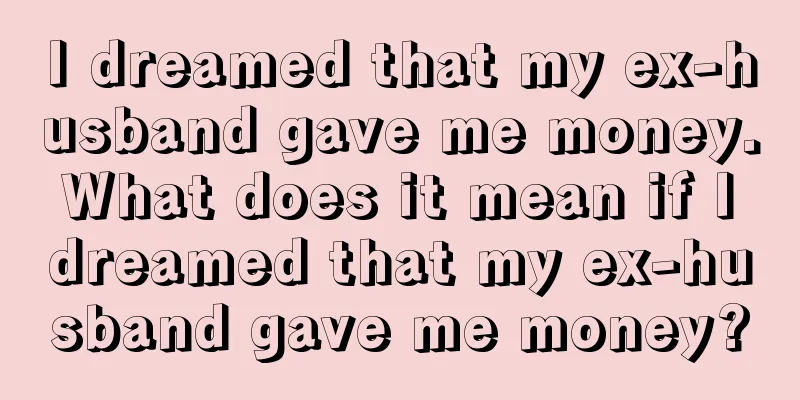 I dreamed that my ex-husband gave me money. What does it mean if I dreamed that my ex-husband gave me money?