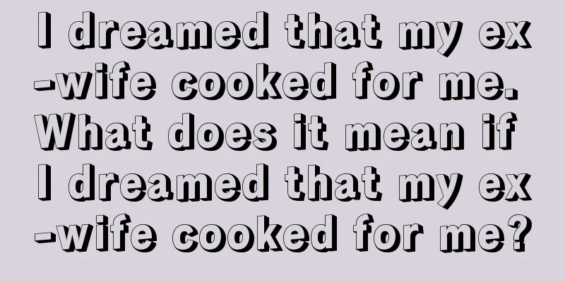 I dreamed that my ex-wife cooked for me. What does it mean if I dreamed that my ex-wife cooked for me?