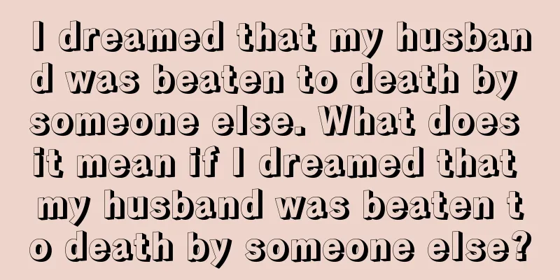 I dreamed that my husband was beaten to death by someone else. What does it mean if I dreamed that my husband was beaten to death by someone else?