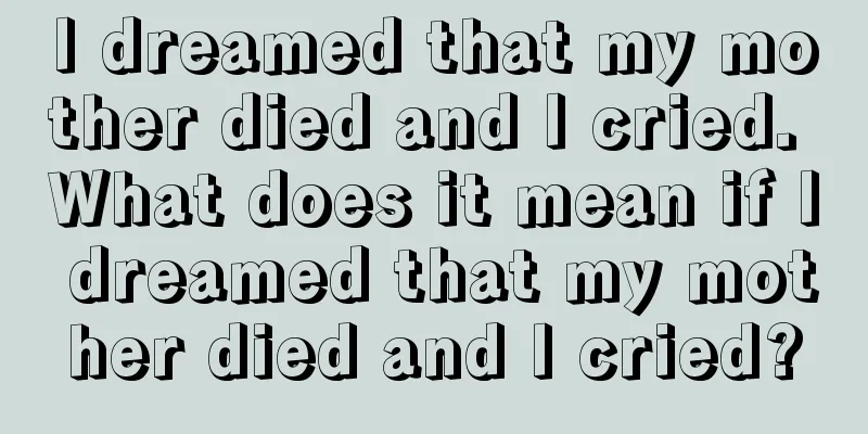 I dreamed that my mother died and I cried. What does it mean if I dreamed that my mother died and I cried?