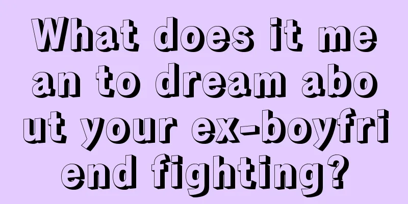 What does it mean to dream about your ex-boyfriend fighting?