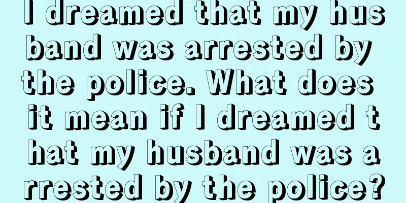 I dreamed that my husband was arrested by the police. What does it mean if I dreamed that my husband was arrested by the police?