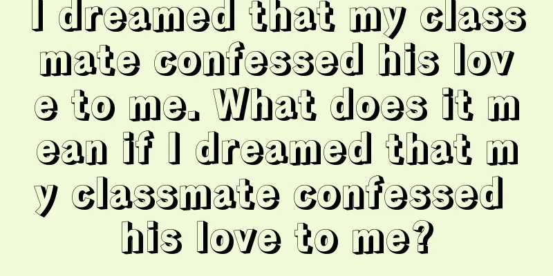 I dreamed that my classmate confessed his love to me. What does it mean if I dreamed that my classmate confessed his love to me?