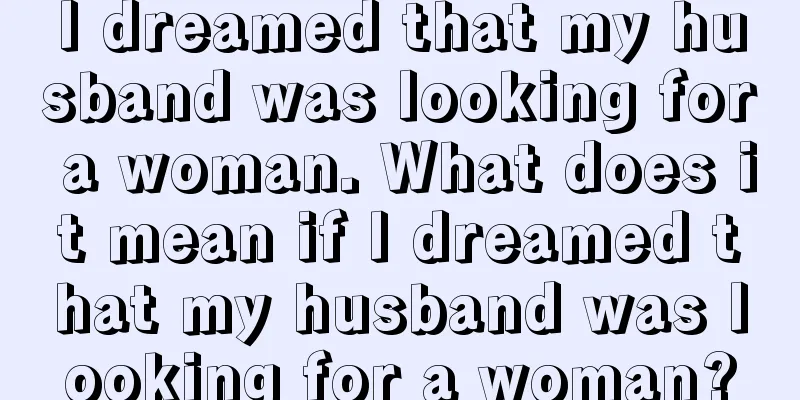 I dreamed that my husband was looking for a woman. What does it mean if I dreamed that my husband was looking for a woman?