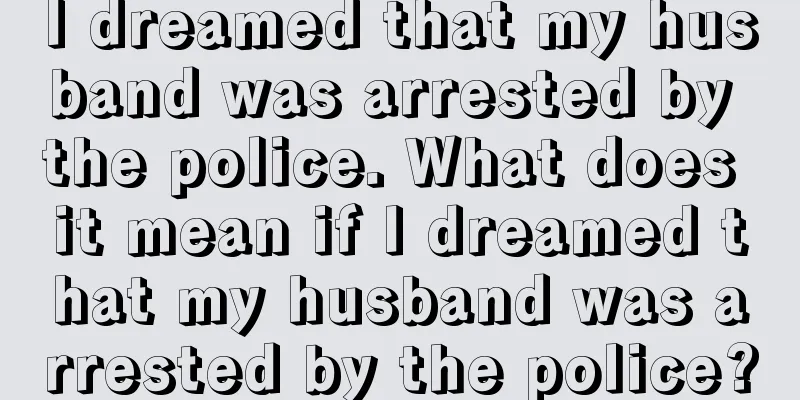 I dreamed that my husband was arrested by the police. What does it mean if I dreamed that my husband was arrested by the police?