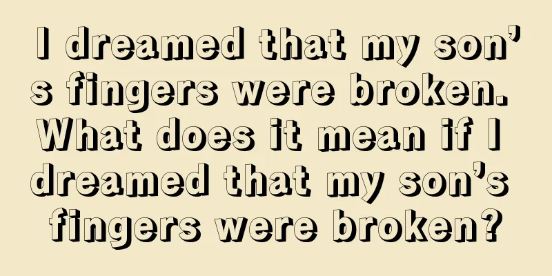 I dreamed that my son’s fingers were broken. What does it mean if I dreamed that my son’s fingers were broken?