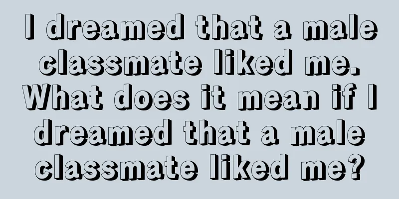 I dreamed that a male classmate liked me. What does it mean if I dreamed that a male classmate liked me?